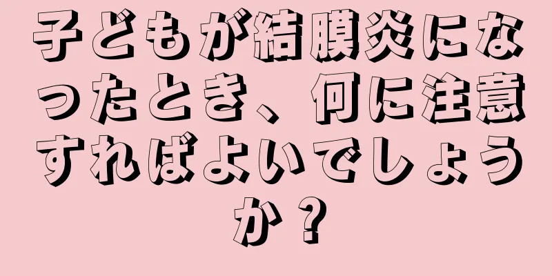 子どもが結膜炎になったとき、何に注意すればよいでしょうか？