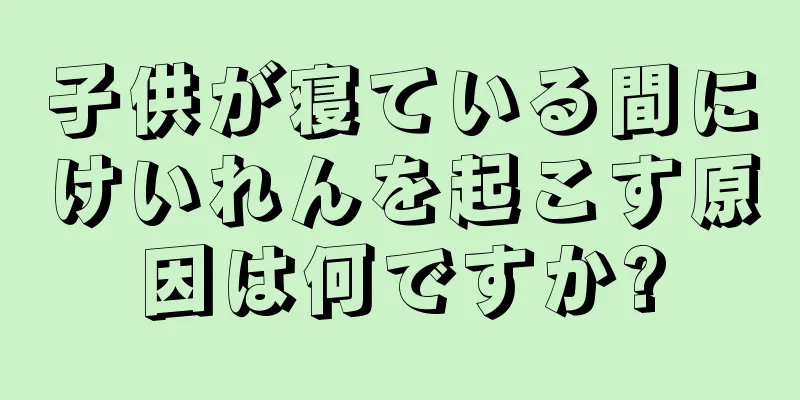 子供が寝ている間にけいれんを起こす原因は何ですか?