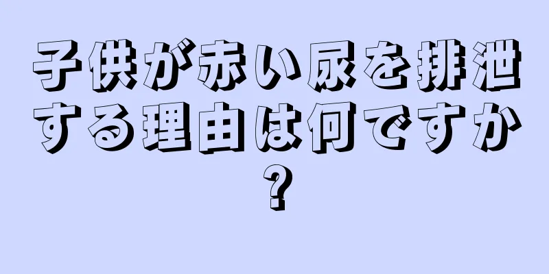 子供が赤い尿を排泄する理由は何ですか?