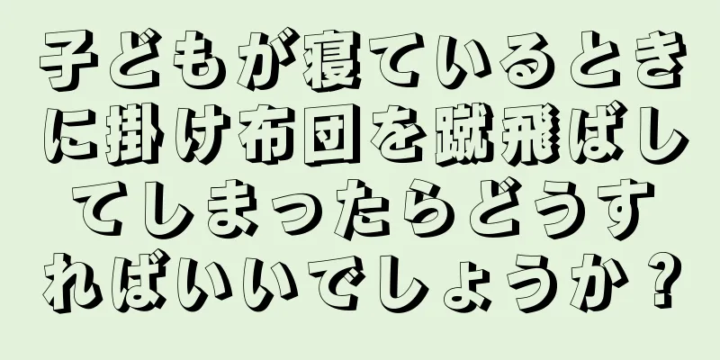 子どもが寝ているときに掛け布団を蹴飛ばしてしまったらどうすればいいでしょうか？