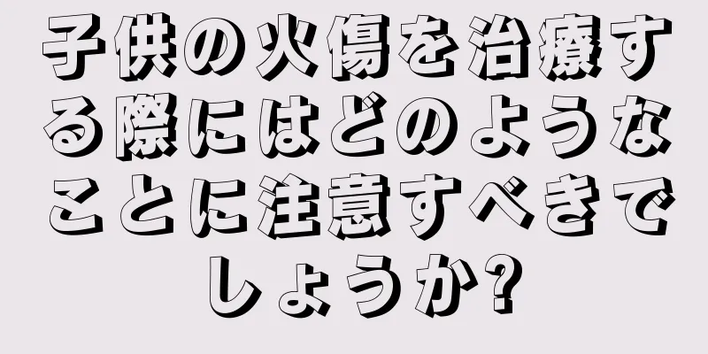 子供の火傷を治療する際にはどのようなことに注意すべきでしょうか?