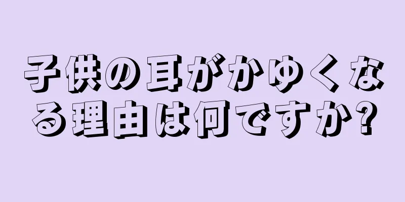 子供の耳がかゆくなる理由は何ですか?