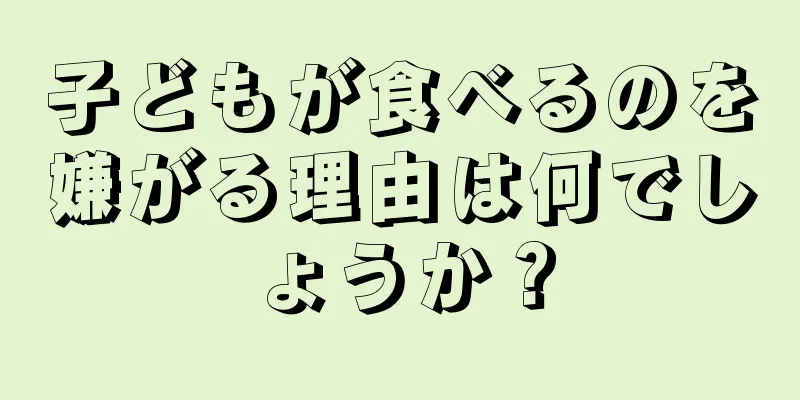 子どもが食べるのを嫌がる理由は何でしょうか？