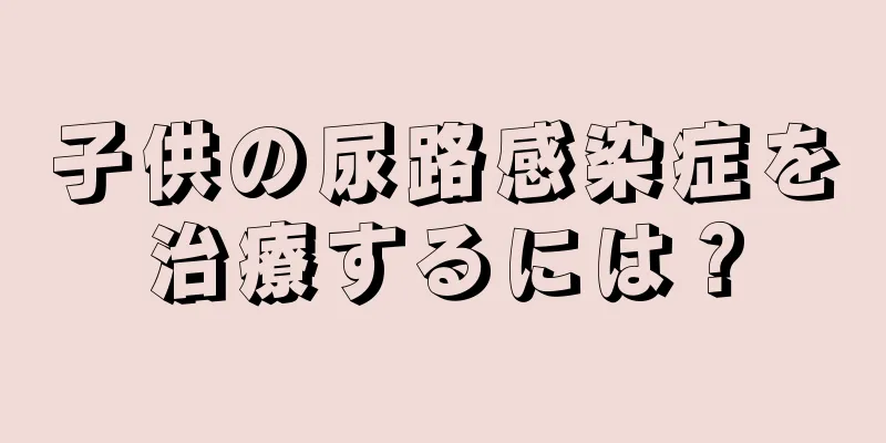 子供の尿路感染症を治療するには？