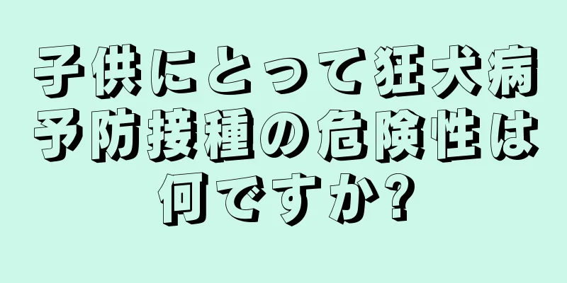 子供にとって狂犬病予防接種の危険性は何ですか?