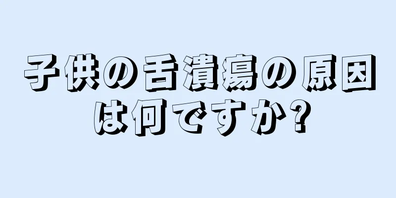 子供の舌潰瘍の原因は何ですか?