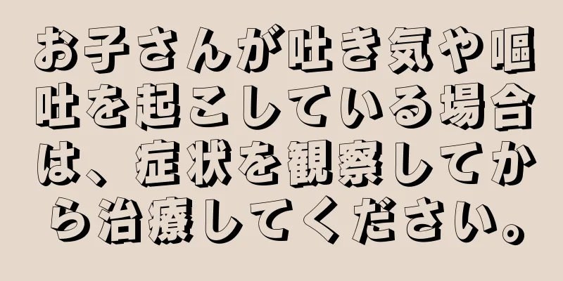 お子さんが吐き気や嘔吐を起こしている場合は、症状を観察してから治療してください。