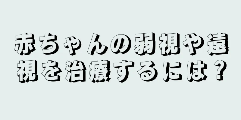 赤ちゃんの弱視や遠視を治療するには？