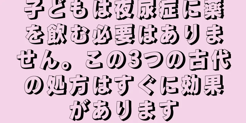 子どもは夜尿症に薬を飲む必要はありません。この3つの古代の処方はすぐに効果があります
