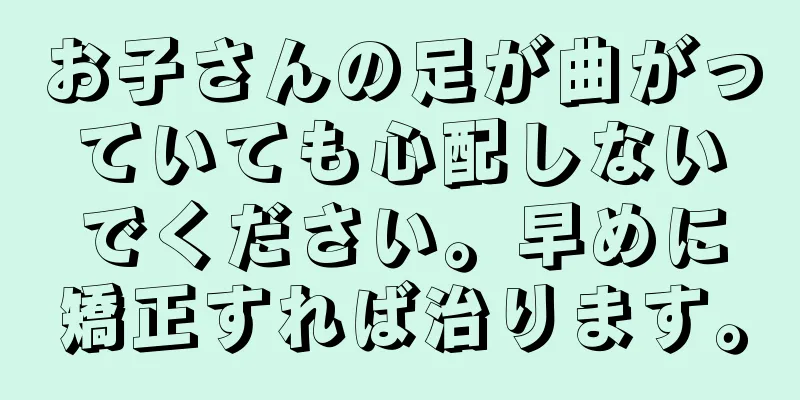 お子さんの足が曲がっていても心配しないでください。早めに矯正すれば治ります。