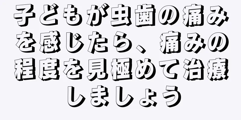 子どもが虫歯の痛みを感じたら、痛みの程度を見極めて治療しましょう