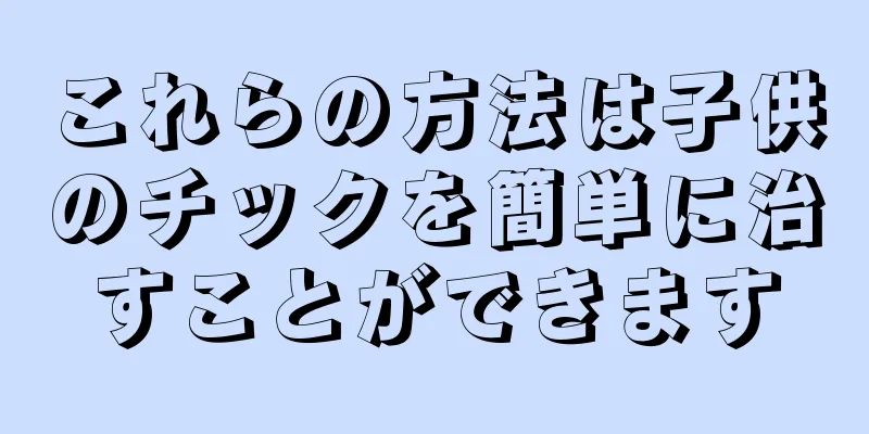 これらの方法は子供のチックを簡単に治すことができます