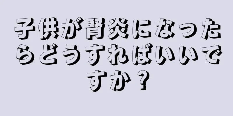 子供が腎炎になったらどうすればいいですか？