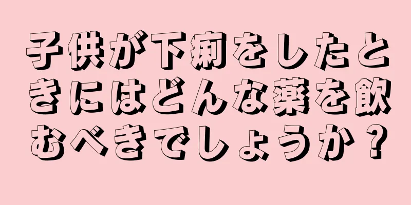 子供が下痢をしたときにはどんな薬を飲むべきでしょうか？