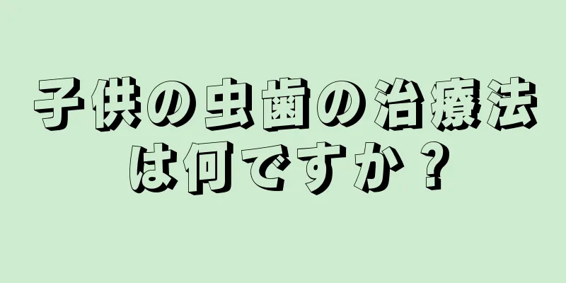子供の虫歯の治療法は何ですか？