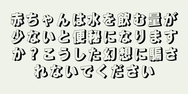 赤ちゃんは水を飲む量が少ないと便秘になりますか？こうした幻想に騙されないでください