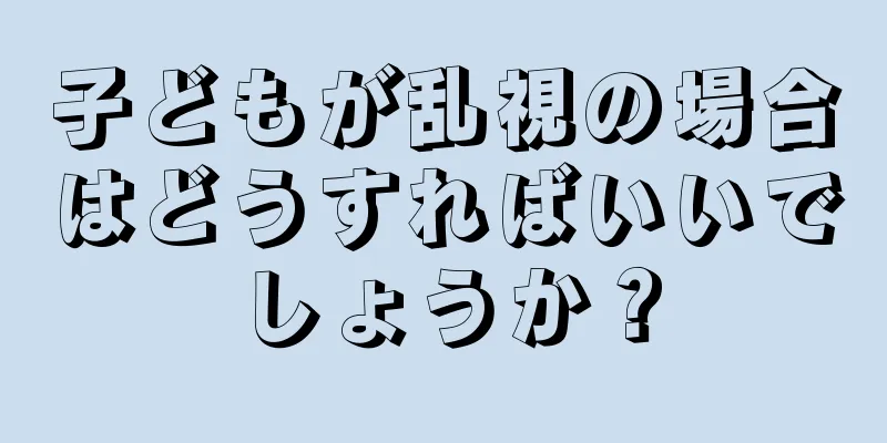 子どもが乱視の場合はどうすればいいでしょうか？