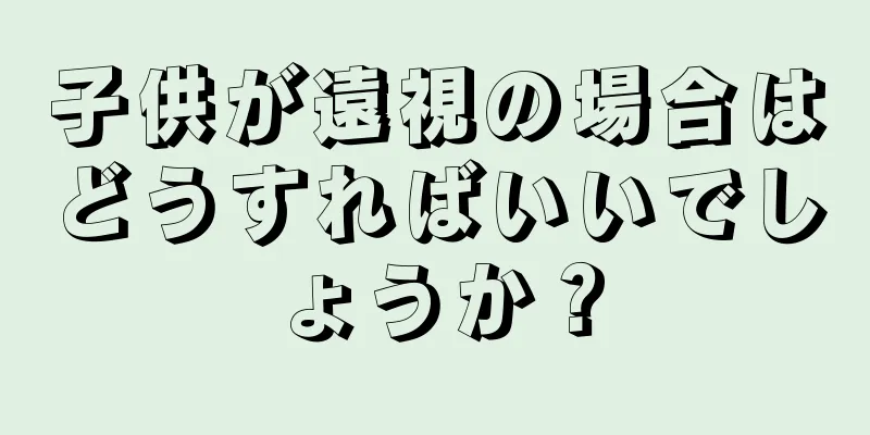 子供が遠視の場合はどうすればいいでしょうか？