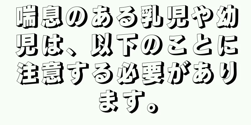 喘息のある乳児や幼児は、以下のことに注意する必要があります。