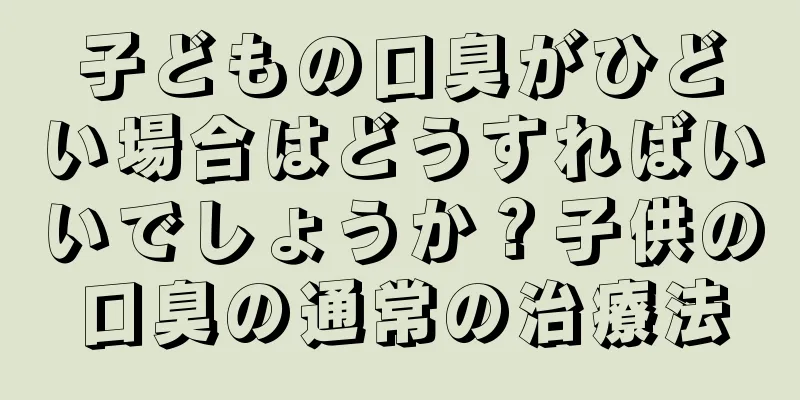 子どもの口臭がひどい場合はどうすればいいでしょうか？子供の口臭の通常の治療法