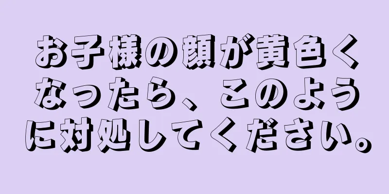 お子様の顔が黄色くなったら、このように対処してください。
