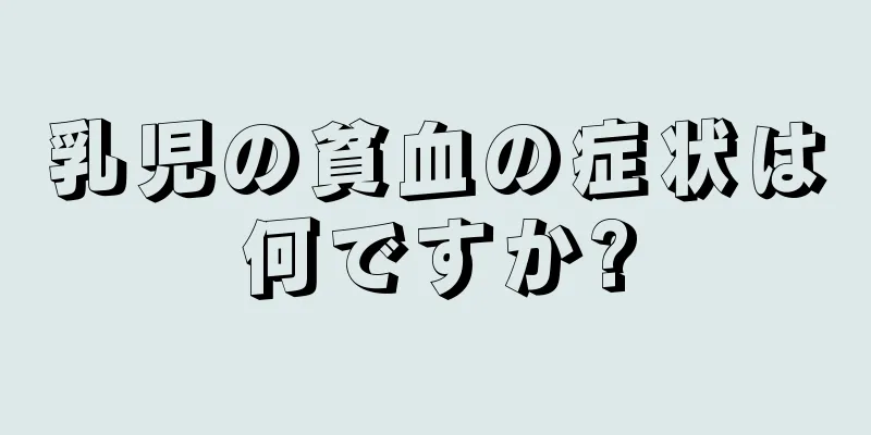 乳児の貧血の症状は何ですか?