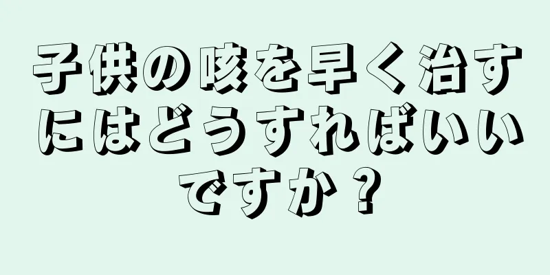 子供の咳を早く治すにはどうすればいいですか？