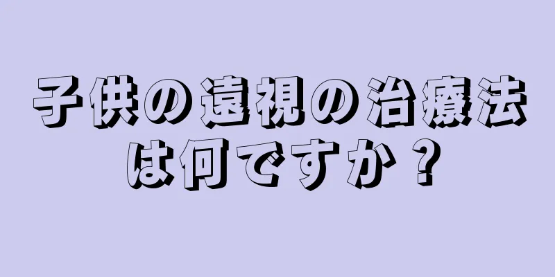 子供の遠視の治療法は何ですか？