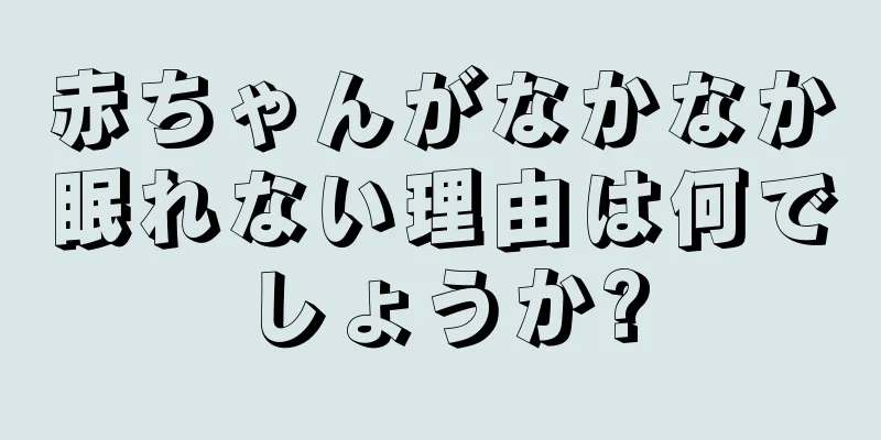 赤ちゃんがなかなか眠れない理由は何でしょうか?