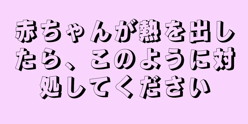 赤ちゃんが熱を出したら、このように対処してください