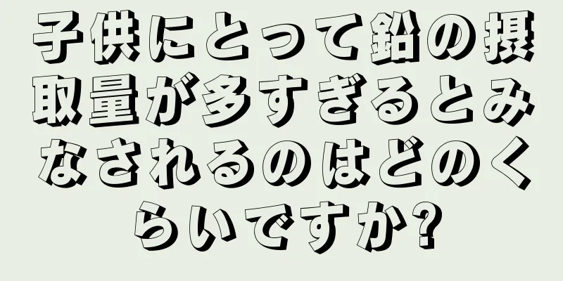 子供にとって鉛の摂取量が多すぎるとみなされるのはどのくらいですか?