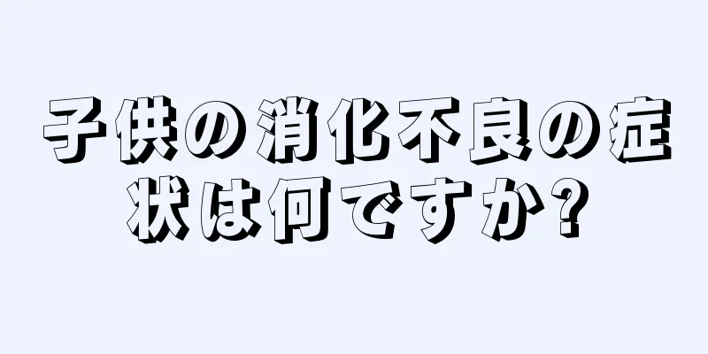 子供の消化不良の症状は何ですか?
