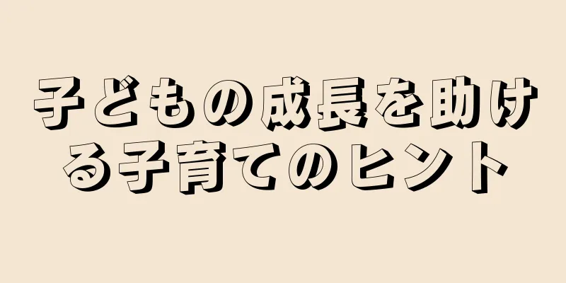 子どもの成長を助ける子育てのヒント