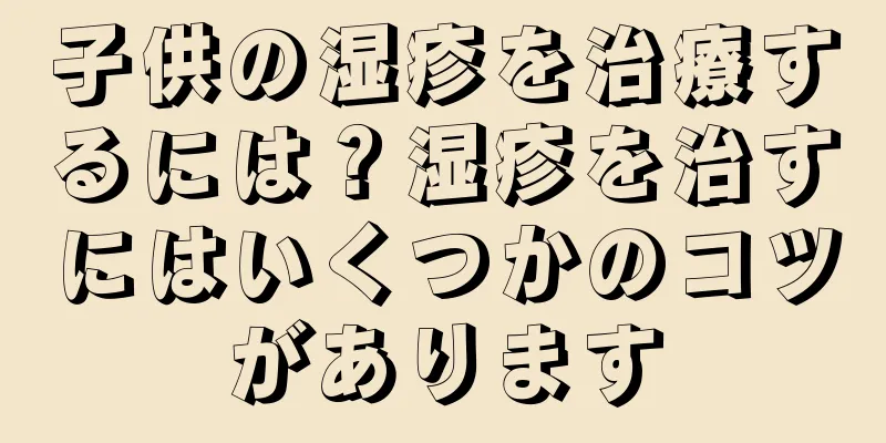 子供の湿疹を治療するには？湿疹を治すにはいくつかのコツがあります
