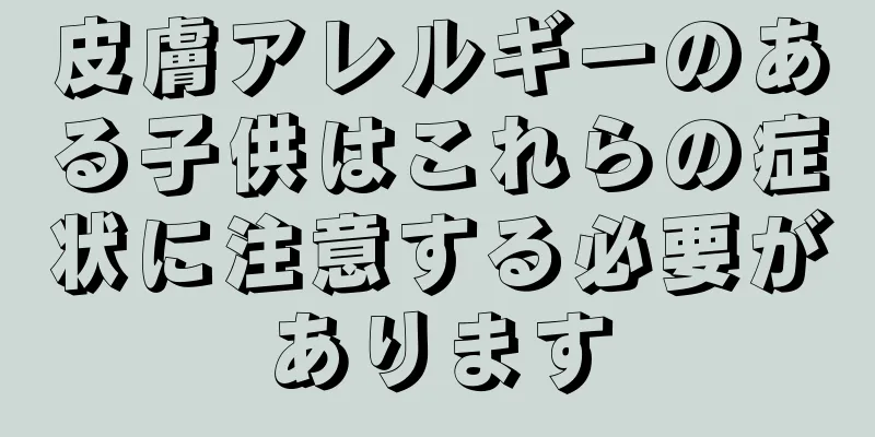 皮膚アレルギーのある子供はこれらの症状に注意する必要があります
