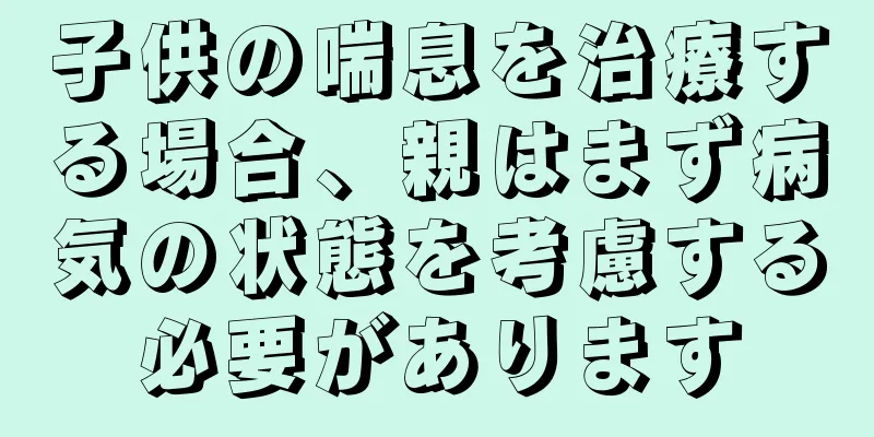 子供の喘息を治療する場合、親はまず病気の状態を考慮する必要があります