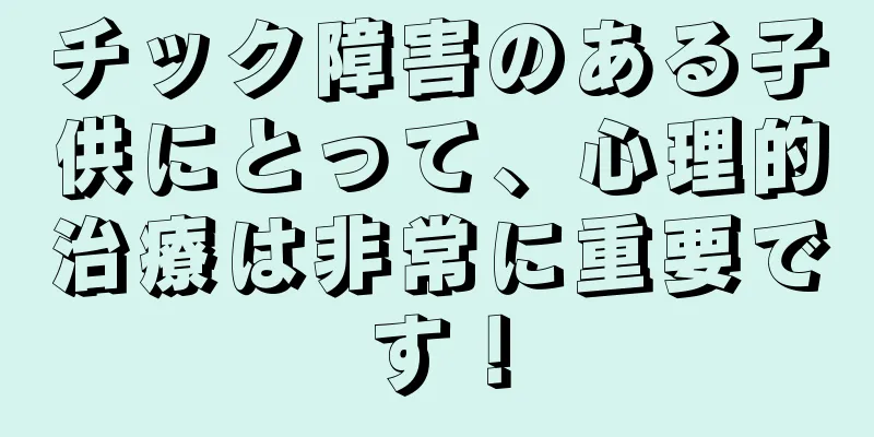 チック障害のある子供にとって、心理的治療は非常に重要です！