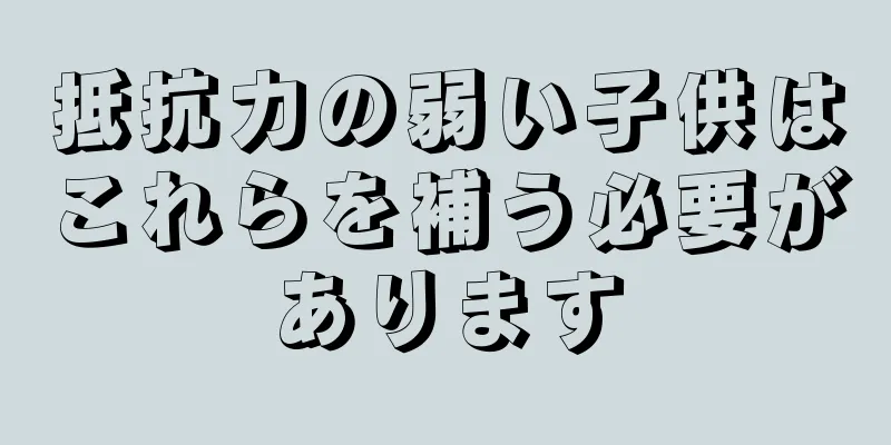 抵抗力の弱い子供はこれらを補う必要があります