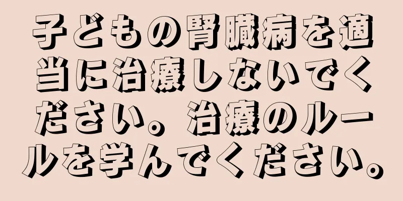 子どもの腎臓病を適当に治療しないでください。治療のルールを学んでください。