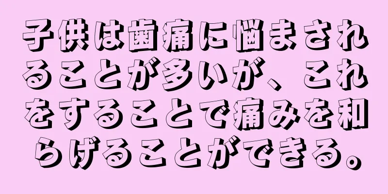 子供は歯痛に悩まされることが多いが、これをすることで痛みを和らげることができる。