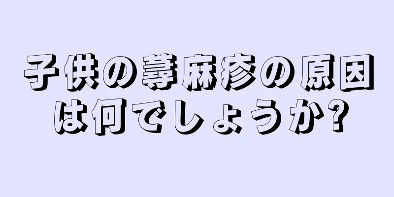 子供の蕁麻疹の原因は何でしょうか?
