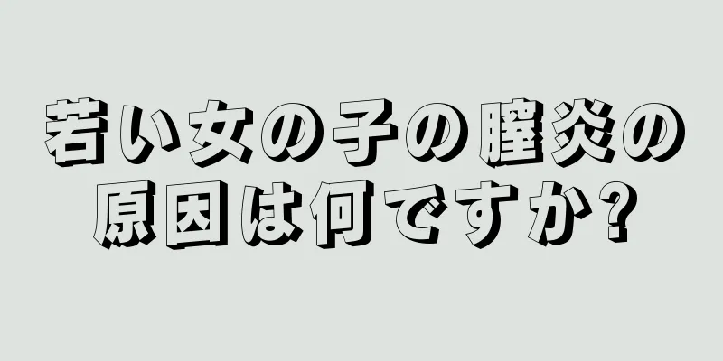 若い女の子の膣炎の原因は何ですか?