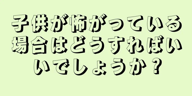 子供が怖がっている場合はどうすればいいでしょうか？