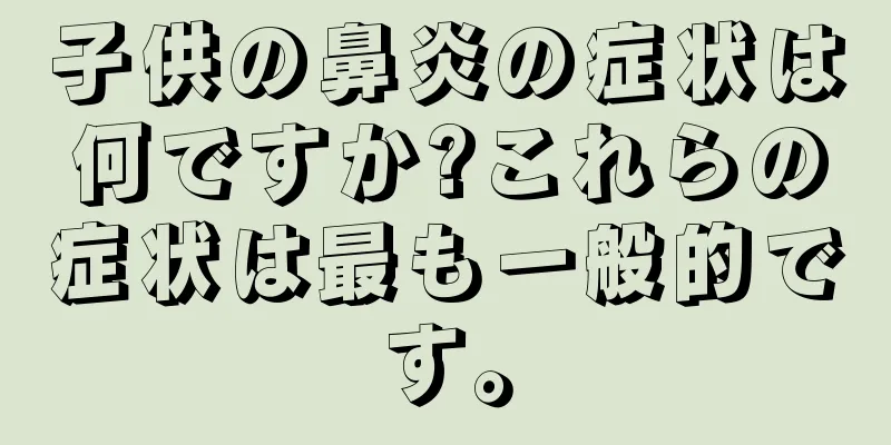 子供の鼻炎の症状は何ですか?これらの症状は最も一般的です。