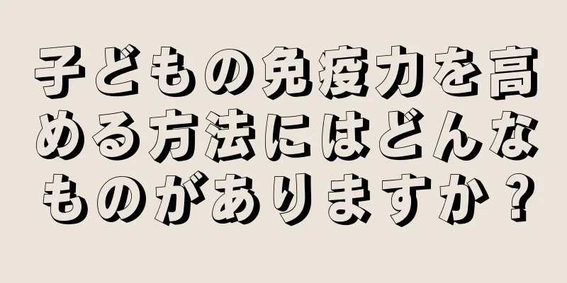 子どもの免疫力を高める方法にはどんなものがありますか？