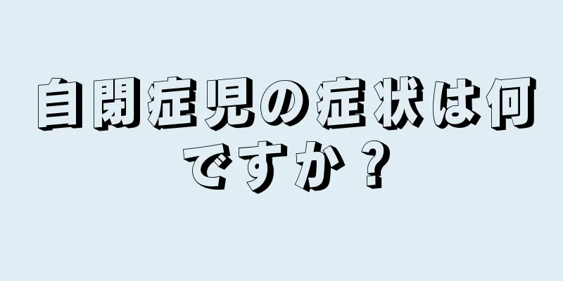 自閉症児の症状は何ですか？