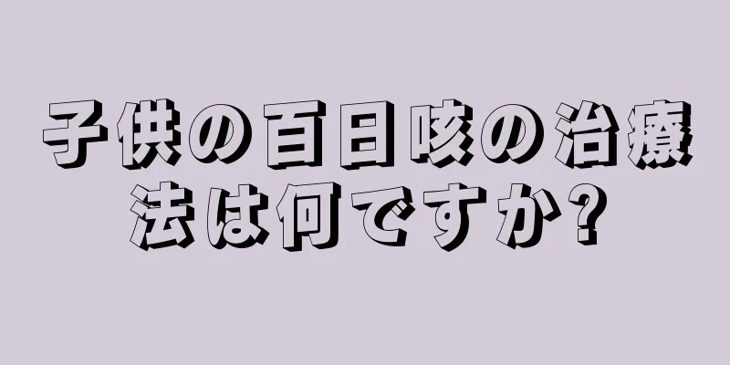 子供の百日咳の治療法は何ですか?