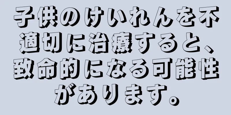 子供のけいれんを不適切に治療すると、致命的になる可能性があります。