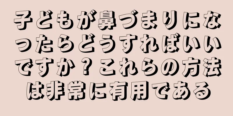 子どもが鼻づまりになったらどうすればいいですか？これらの方法は非常に有用である