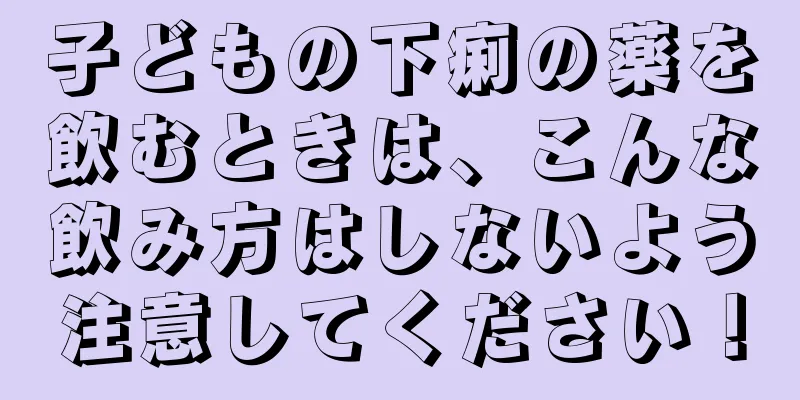 子どもの下痢の薬を飲むときは、こんな飲み方はしないよう注意してください！